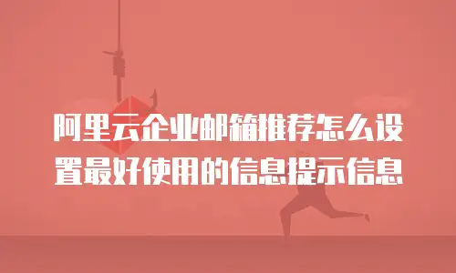 阿里云企业邮箱推荐怎么设置最好使用的信息提示信息