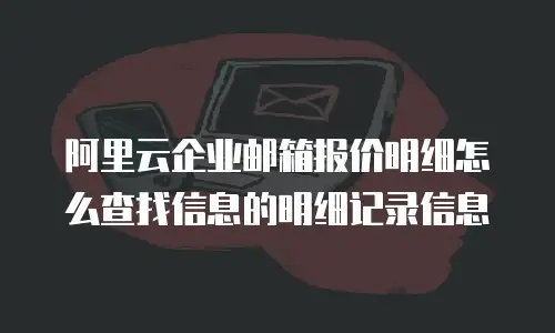 阿里云企业邮箱报价明细怎么查找信息的明细记录信息