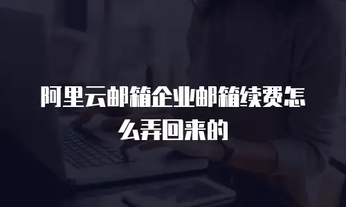 阿里云邮箱企业邮箱续费怎么弄回来的