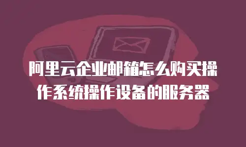阿里云企业邮箱怎么购买操作系统操作设备的服务器