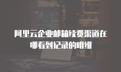 阿里云企业邮箱续费渠道在哪看到记录的明细