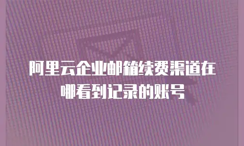 阿里云企业邮箱续费渠道在哪看到记录的账号
