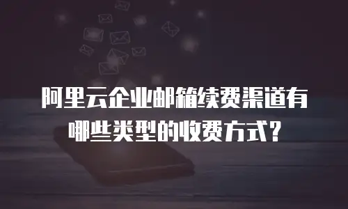 阿里云企业邮箱续费渠道有哪些类型的收费方式？