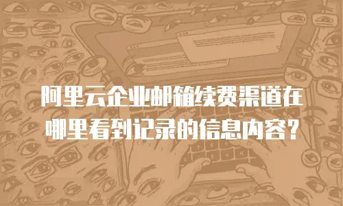 阿里云企业邮箱续费渠道在哪里看到记录的信息内容？