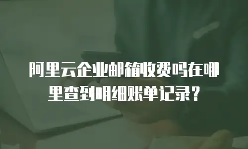 阿里云企业邮箱收费吗在哪里查到明细账单记录？