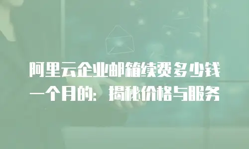 阿里云企业邮箱续费多少钱一个月的：揭秘价格与服务