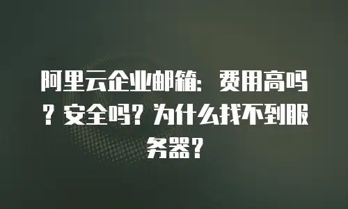 阿里云企业邮箱：费用高吗？安全吗？为什么找不到服务器？