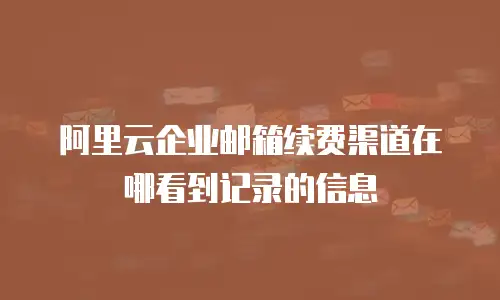 阿里云企业邮箱续费渠道在哪看到记录的信息