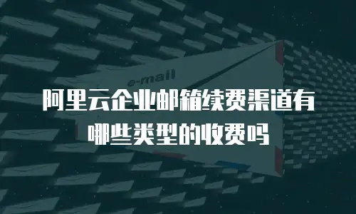 阿里云企业邮箱续费渠道有哪些类型的收费吗