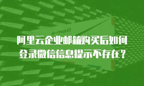 阿里云企业邮箱购买后如何登录微信信息提示不存在？