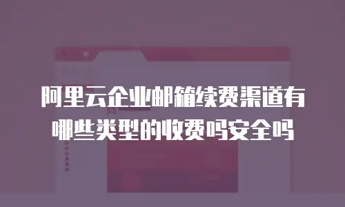 阿里云企业邮箱续费渠道有哪些类型的收费吗安全吗