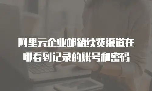 阿里云企业邮箱续费渠道在哪看到记录的账号和密码