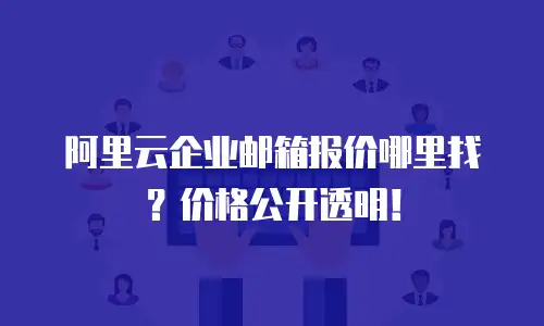 阿里云企业邮箱报价哪里找?价格公开透明!