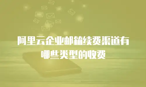 阿里云企业邮箱续费渠道有哪些类型的收费
