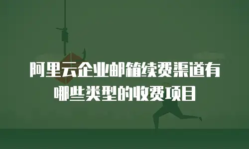 阿里云企业邮箱续费渠道有哪些类型的收费项目