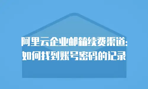 阿里云企业邮箱续费渠道：如何找到账号密码的记录