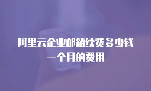 阿里云企业邮箱续费多少钱一个月的费用