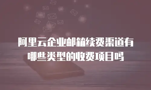 阿里云企业邮箱续费渠道有哪些类型的收费项目吗