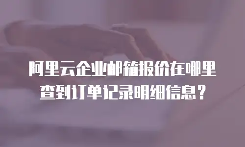阿里云企业邮箱报价在哪里查到订单记录明细信息？