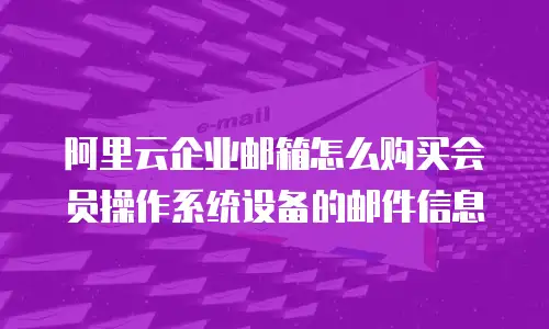 阿里云企业邮箱怎么购买会员操作系统设备的邮件信息