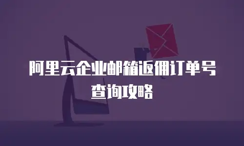 阿里云企业邮箱返佣订单号查询攻略