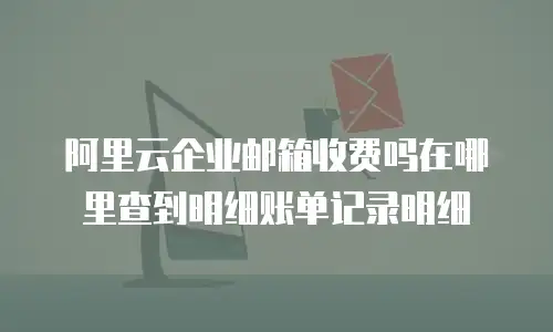 阿里云企业邮箱收费吗在哪里查到明细账单记录明细