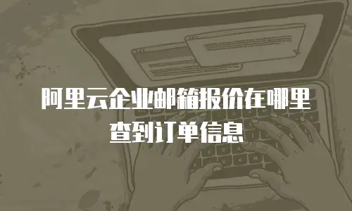 阿里云企业邮箱报价在哪里查到订单信息
