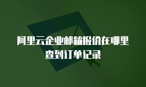 阿里云企业邮箱报价在哪里查到订单记录