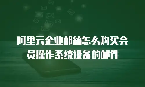 阿里云企业邮箱怎么购买会员操作系统设备的邮件