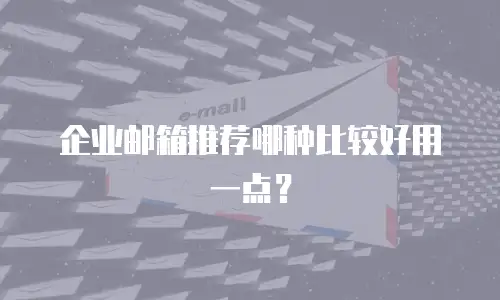 企业邮箱推荐哪种比较好用一点?