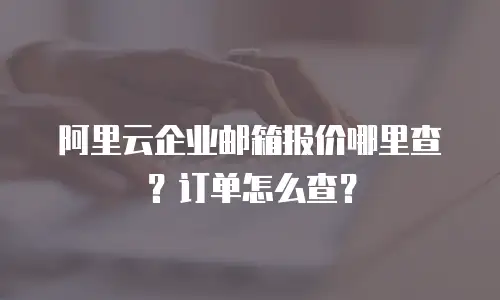 阿里云企业邮箱报价哪里查？订单怎么查？