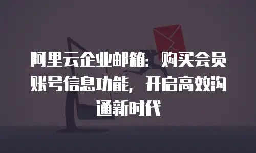 阿里云企业邮箱：购买会员账号信息功能，开启高效沟通新时代