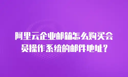 阿里云企业邮箱怎么购买会员操作系统的邮件地址？