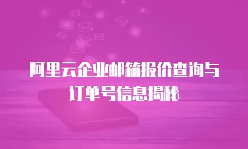 阿里云企业邮箱报价查询与订单号信息揭秘