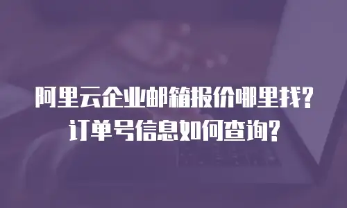 阿里云企业邮箱报价哪里找?订单号信息如何查询?