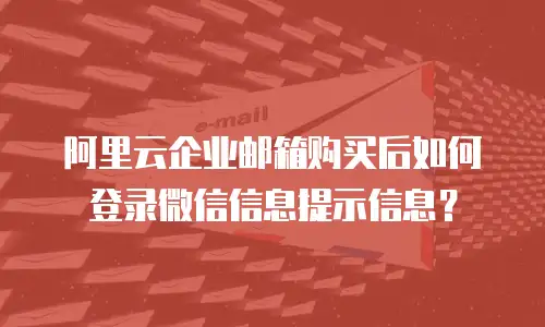 阿里云企业邮箱购买后如何登录微信信息提示信息？