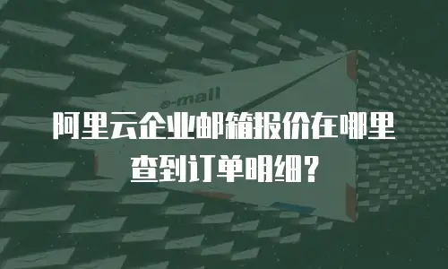 阿里云企业邮箱报价在哪里查到订单明细？