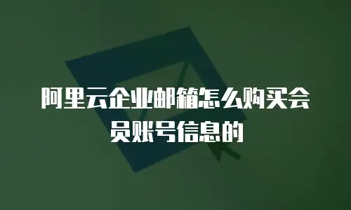阿里云企业邮箱怎么购买会员账号信息的