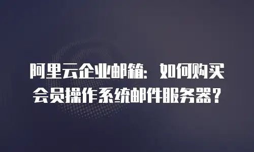 阿里云企业邮箱：如何购买会员操作系统邮件服务器？