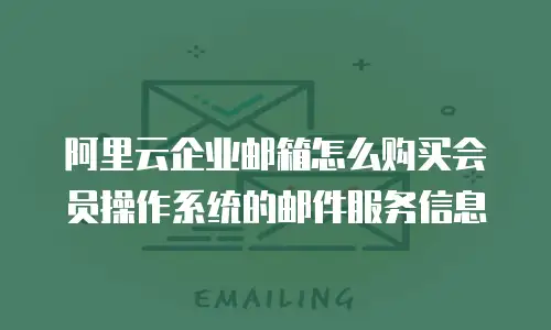 阿里云企业邮箱怎么购买会员操作系统的邮件服务信息