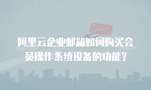 阿里云企业邮箱如何购买会员操作系统设备的功能？