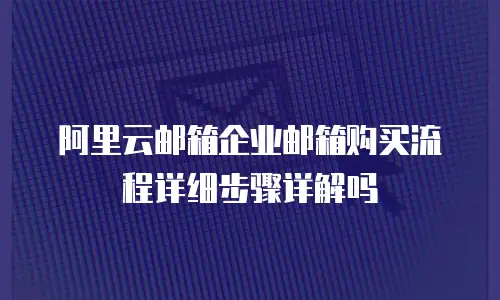 阿里云邮箱企业邮箱购买流程详细步骤详解吗