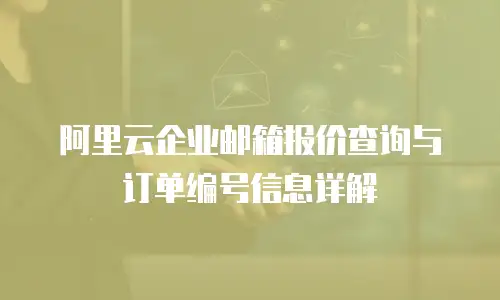 阿里云企业邮箱报价查询与订单编号信息详解
