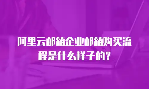 阿里云邮箱企业邮箱购买流程是什么样子的？
