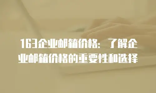 163企业邮箱价格：了解企业邮箱价格的重要性和选择