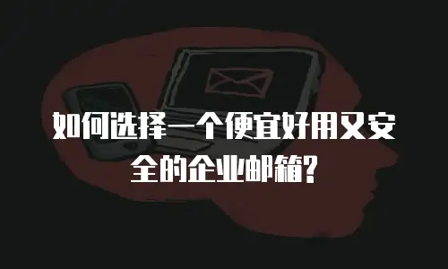  如何选择一个便宜好用又安全的企业邮箱?