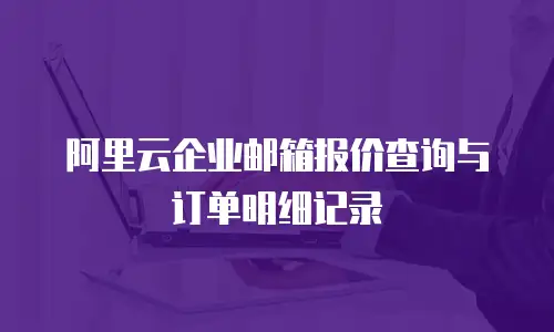 阿里云企业邮箱报价查询与订单明细记录