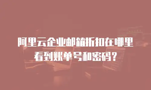 阿里云企业邮箱折扣在哪里看到账单号和密码？