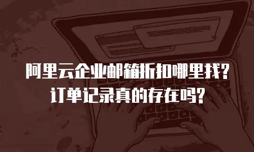 阿里云企业邮箱折扣哪里找?订单记录真的存在吗?
