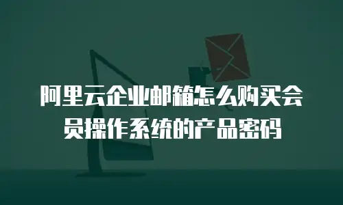 阿里云企业邮箱怎么购买会员操作系统的产品密码